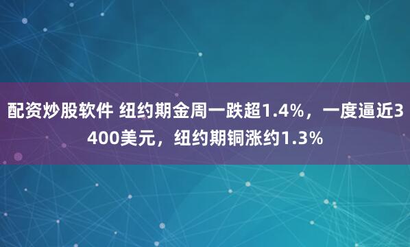 配资炒股软件 纽约期金周一跌超1.4%，一度逼近3400美元，纽约期铜涨约1.3%
