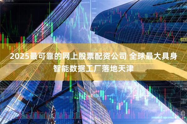2025最可靠的网上股票配资公司 全球最大具身智能数据工厂落地天津