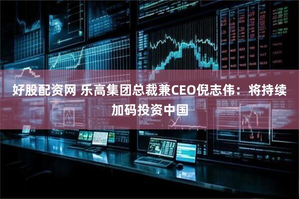 好股配资网 乐高集团总裁兼CEO倪志伟：将持续加码投资中国