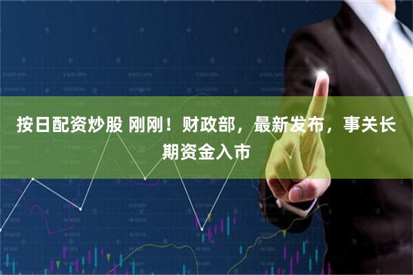 按日配资炒股 刚刚！财政部，最新发布，事关长期资金入市