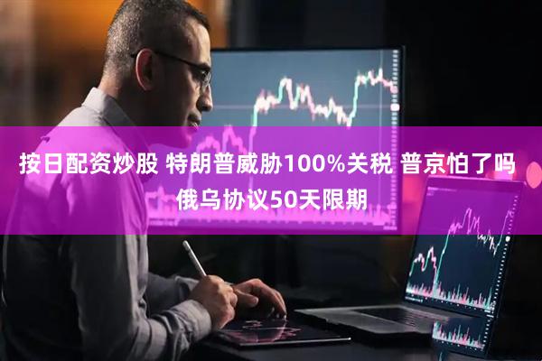 按日配资炒股 特朗普威胁100%关税 普京怕了吗 俄乌协议50天限期