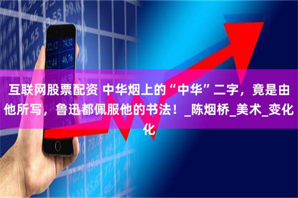 互联网股票配资 中华烟上的“中华”二字,竟是由他所写,鲁迅都佩服他的书法!_陈烟桥_美术_变化