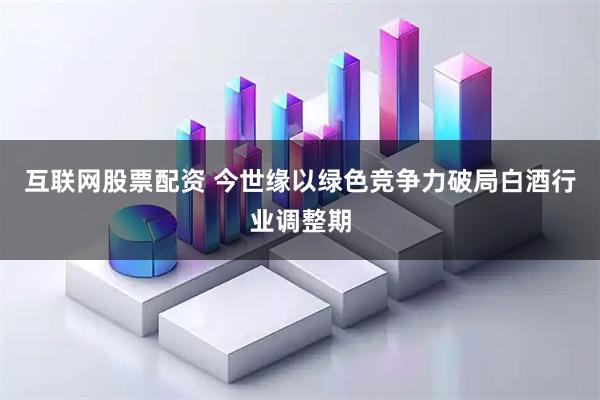 互联网股票配资 今世缘以绿色竞争力破局白酒行业调整期