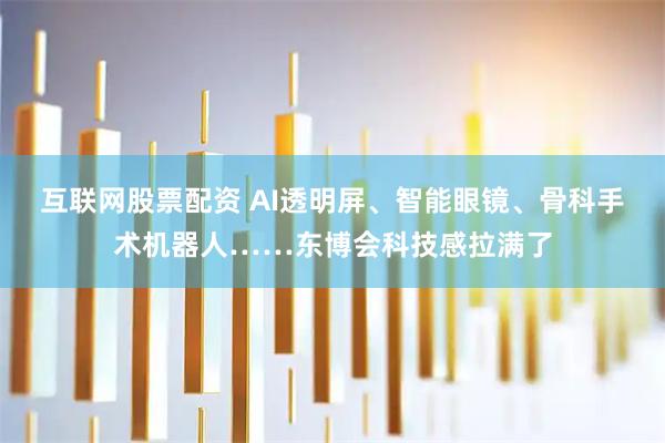 互联网股票配资 AI透明屏、智能眼镜、骨科手术机器人……东博会科技感拉满了