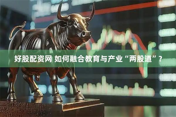 好股配资网 如何融合教育与产业“两股道”？