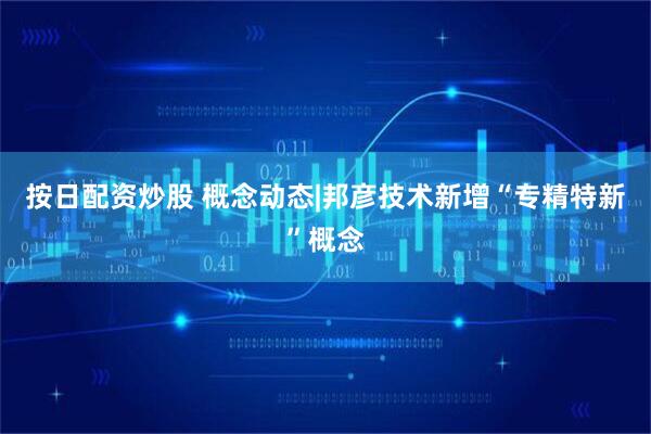 按日配资炒股 概念动态|邦彦技术新增“专精特新”概念