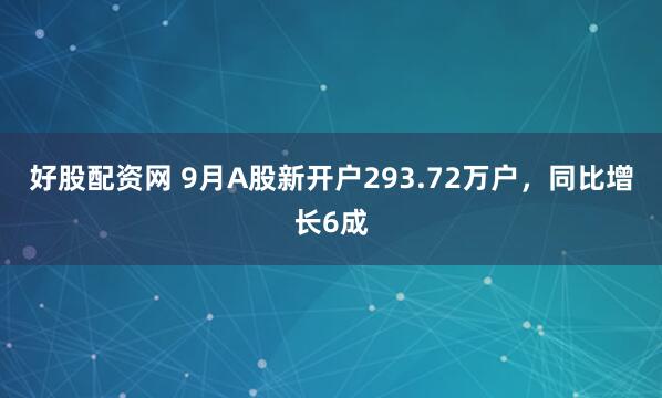 好股配资网 9月A股新开户293.72万户,同比增长6成