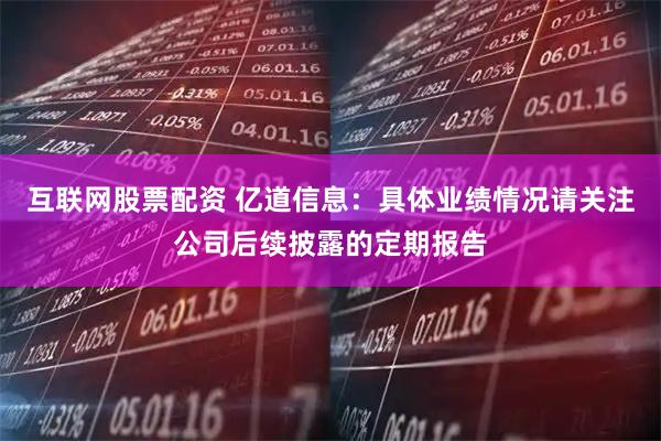 互联网股票配资 亿道信息：具体业绩情况请关注公司后续披露的定期报告