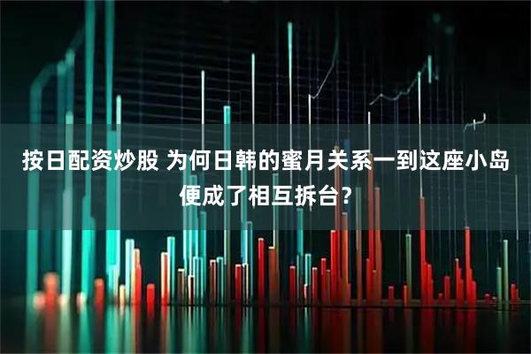 按日配资炒股 为何日韩的蜜月关系一到这座小岛便成了相互拆台？