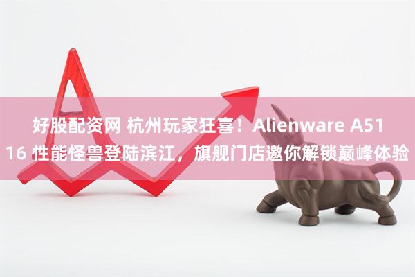 好股配资网 杭州玩家狂喜!Alienware A5116 性能怪兽登陆滨江,旗舰门店邀你解锁巅峰体验