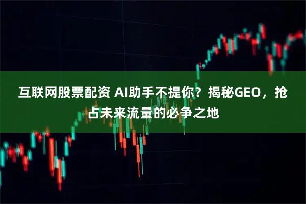 互联网股票配资 AI助手不提你?揭秘GEO,抢占未来流量的必争之地