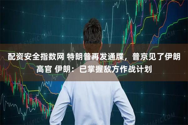配资安全指数网 特朗普再发通牒,普京见了伊朗高官 伊朗:已掌握敌方作战计划