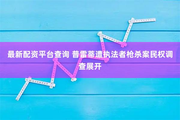 最新配资平台查询 普雷蒂遭执法者枪杀案民权调查展开