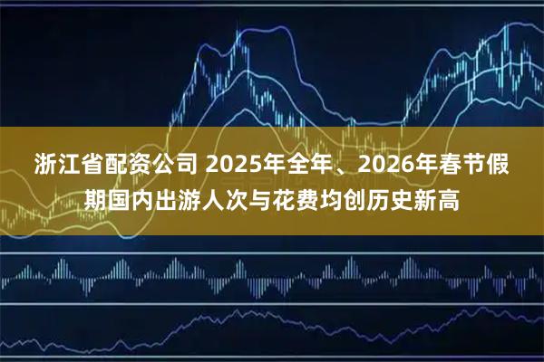 浙江省配资公司 2025年全年、2026年春节假期国内出游人次与花费均创历史新高