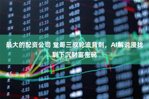 最大的配资公司 堂哥三叔轮流背刺，AI解说漫找到下沉财富密码