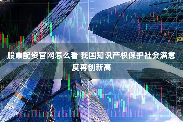 股票配资官网怎么看 我国知识产权保护社会满意度再创新高