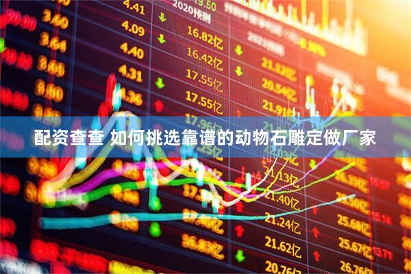 配资查查 如何挑选靠谱的动物石雕定做厂家