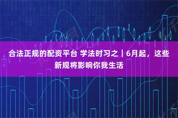 合法正规的配资平台 学法时习之｜6月起，这些新规将影响你我生活