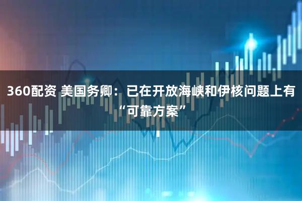 360配资 美国务卿：已在开放海峡和伊核问题上有“可靠方案”